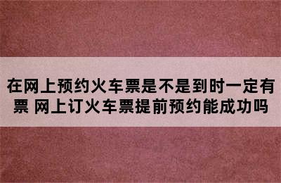 在网上预约火车票是不是到时一定有票 网上订火车票提前预约能成功吗